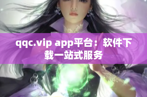 qqc.vip app平台：软件下载一站式服务