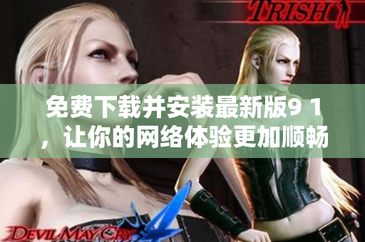 免费下载并安装最新版9 1，让你的网络体验更加顺畅