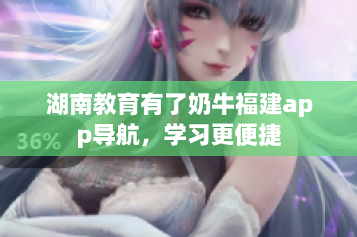 湖南教育有了奶牛福建app导航，学习更便捷