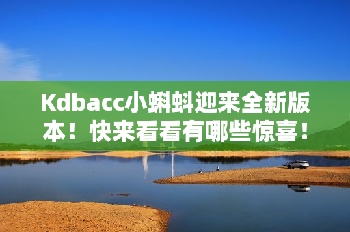 Kdbacc小蝌蚪迎来全新版本！快来看看有哪些惊喜！