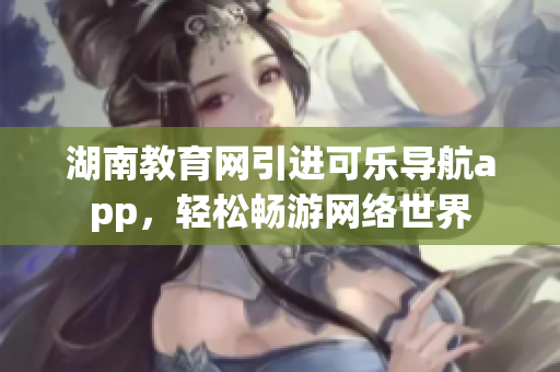 湖南教育网引进可乐导航app，轻松畅游网络世界