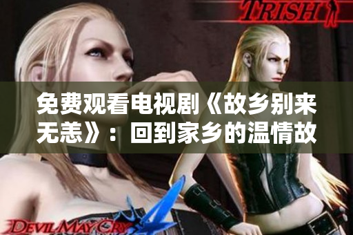 免费观看电视剧《故乡别来无恙》：回到家乡的温情故事