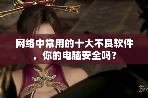 网络中常用的十大不良软件，你的电脑安全吗？