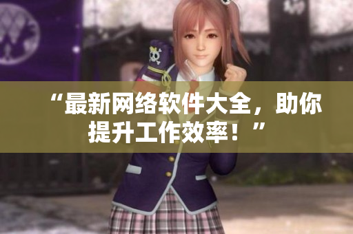 “最新网络软件大全，助你提升工作效率！”
