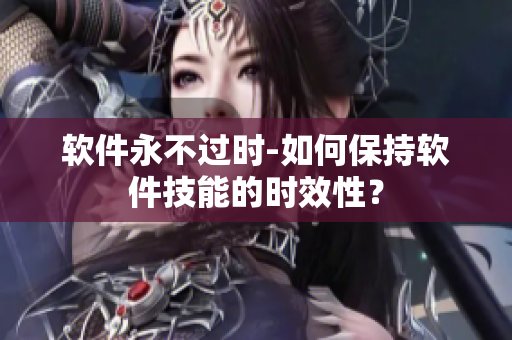 软件永不过时-如何保持软件技能的时效性？