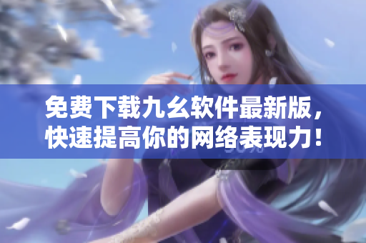 免费下载九幺软件最新版，快速提高你的网络表现力！