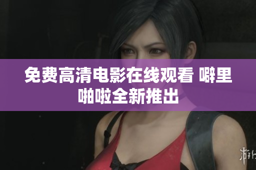 免费高清电影在线观看 噼里啪啦全新推出
