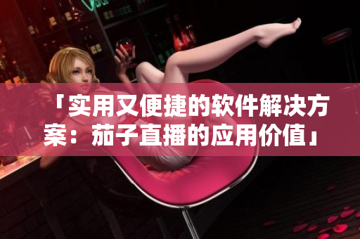 「实用又便捷的软件解决方案：茄子直播的应用价值」
