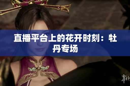 直播平台上的花开时刻：牡丹专场
