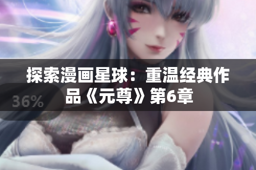 探索漫画星球：重温经典作品《元尊》第6章