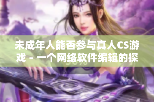 未成年人能否参与真人CS游戏 - 一个网络软件编辑的探讨