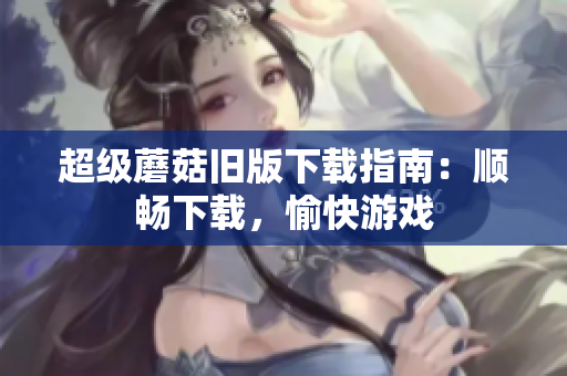 超级蘑菇旧版下载指南：顺畅下载，愉快游戏