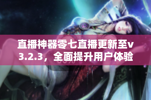 直播神器零七直播更新至v3.2.3，全面提升用户体验