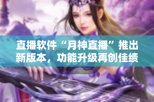 直播软件“月神直播”推出新版本，功能升级再创佳绩