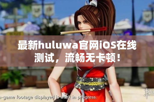 最新huluwa官网iOS在线测试，流畅无卡顿！