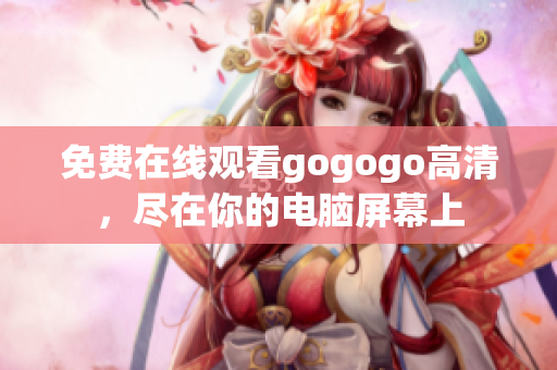 免费在线观看gogogo高清，尽在你的电脑屏幕上