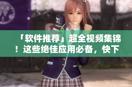 「软件推荐」超全视频集锦！这些绝佳应用必备，快下载体验！