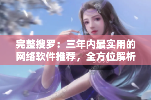 完整搜罗：三年内最实用的网络软件推荐，全方位解析使用心得