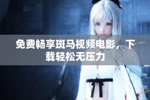 免费畅享斑马视频电影，下载轻松无压力