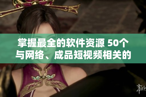 掌握最全的软件资源 50个与网络、成品短视频相关的应用程序推荐