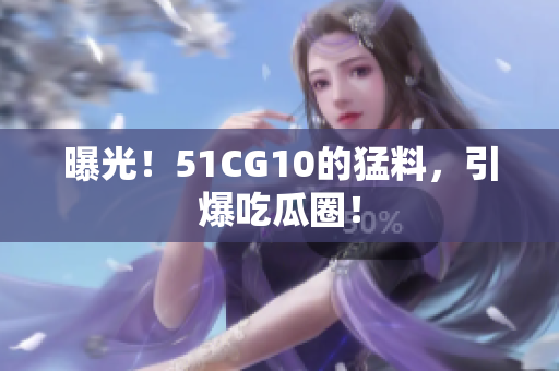 曝光！51CG10的猛料，引爆吃瓜圈！