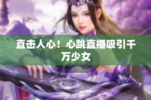 直击人心！心跳直播吸引千万少女