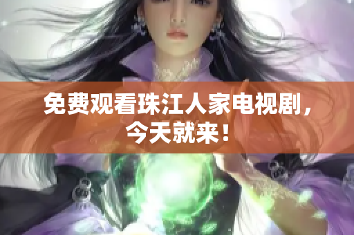 免费观看珠江人家电视剧，今天就来！