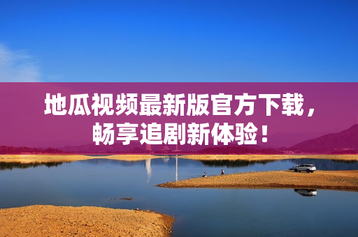 地瓜视频最新版官方下载，畅享追剧新体验！