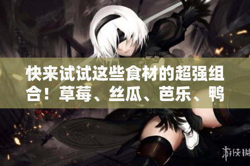 快来试试这些食材的超强组合！草莓、丝瓜、芭乐、鸭脖、奶茶！