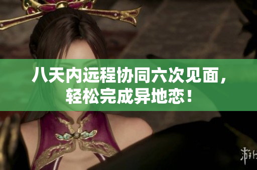 八天内远程协同六次见面，轻松完成异地恋！