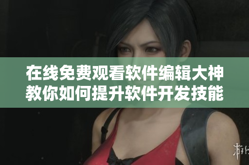 在线免费观看软件编辑大神教你如何提升软件开发技能