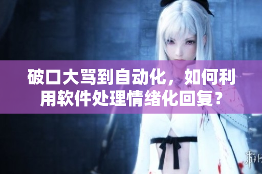 破口大骂到自动化，如何利用软件处理情绪化回复？