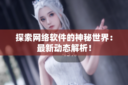 探索网络软件的神秘世界：最新动态解析！