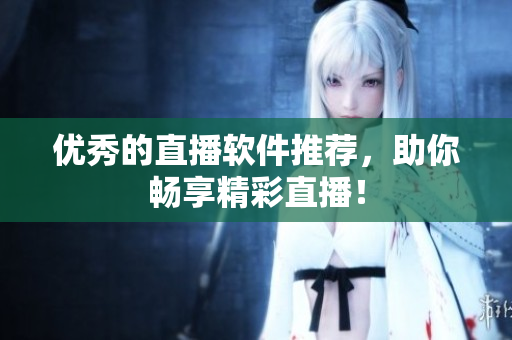 优秀的直播软件推荐，助你畅享精彩直播！