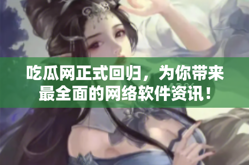 吃瓜网正式回归，为你带来最全面的网络软件资讯！