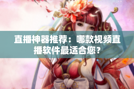 直播神器推荐：哪款视频直播软件最适合您？