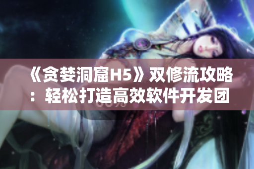 《贪婪洞窟H5》双修流攻略：轻松打造高效软件开发团队！