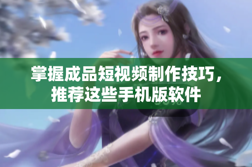掌握成品短视频制作技巧，推荐这些手机版软件