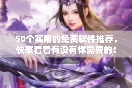 50个实用的免费软件推荐，快来看看有没有你需要的！