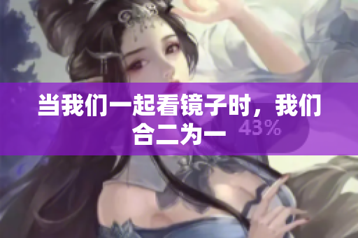 当我们一起看镜子时，我们合二为一