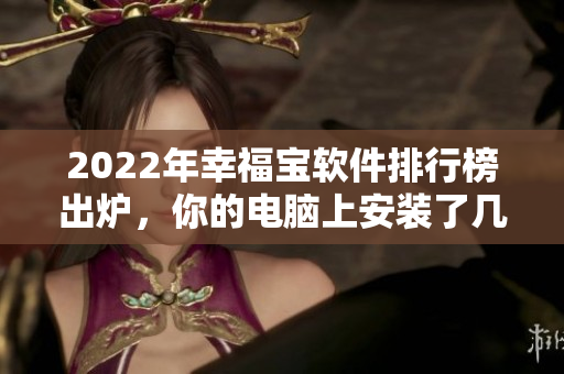 2022年幸福宝软件排行榜出炉，你的电脑上安装了几款？