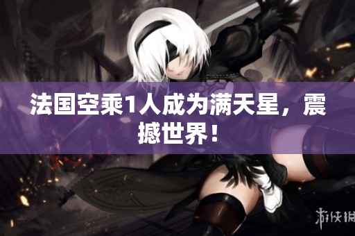 法国空乘1人成为满天星，震撼世界！
