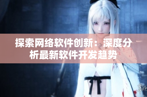 探索网络软件创新：深度分析最新软件开发趋势