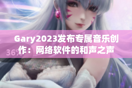 Gary2023发布专属音乐创作：网络软件的和声之声