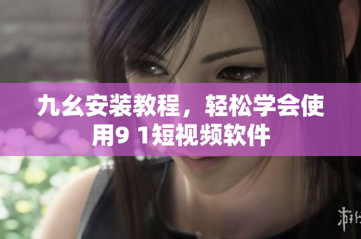 九幺安装教程，轻松学会使用9 1短视频软件