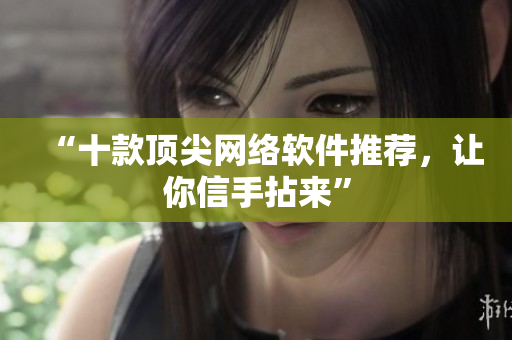 “十款顶尖网络软件推荐，让你信手拈来”