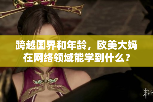 跨越国界和年龄，欧美大妈在网络领域能学到什么？