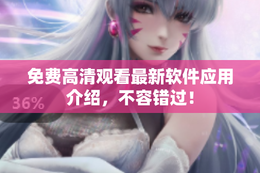 免费高清观看最新软件应用介绍，不容错过！