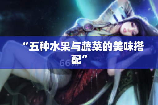“五种水果与蔬菜的美味搭配”