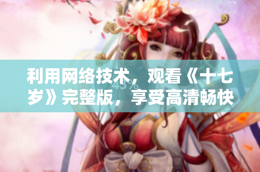 利用网络技术，观看《十七岁》完整版，享受高清畅快体验